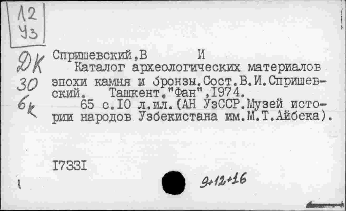 ﻿2>К зо
Спришевский,B И
Каталог археологических материалов эпохи камня и бронзы.Сост.В.И.Спришевский. Ташкент,”Фан”,1974.
65 с.10 л.ил.(АН УзССР.Музей истории народов Узбекистана им.М.Т.Айбека).
І733І

і